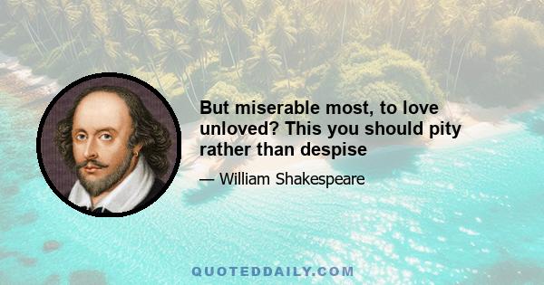 But miserable most, to love unloved? This you should pity rather than despise