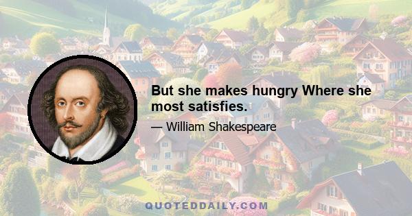 But she makes hungry Where she most satisfies.