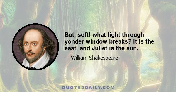 But, soft! what light through yonder window breaks? It is the east, and Juliet is the sun.