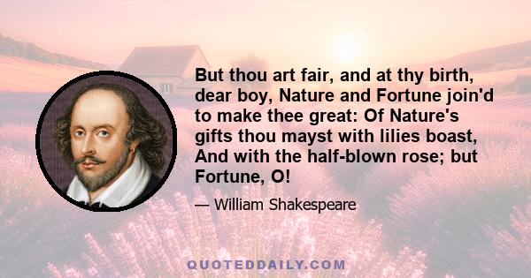 But thou art fair, and at thy birth, dear boy, Nature and Fortune join'd to make thee great: Of Nature's gifts thou mayst with lilies boast, And with the half-blown rose; but Fortune, O!