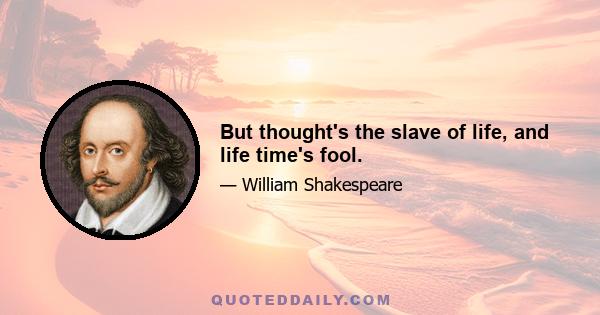 But thought's the slave of life, and life time's fool.