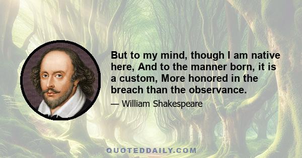 But to my mind, though I am native here, And to the manner born, it is a custom, More honored in the breach than the observance.