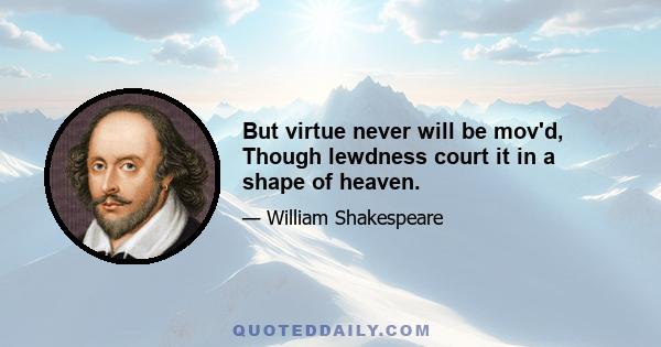 But virtue never will be mov'd, Though lewdness court it in a shape of heaven.