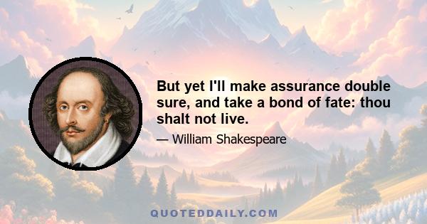 But yet I'll make assurance double sure, and take a bond of fate: thou shalt not live.