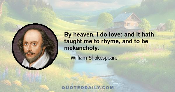 By heaven, I do love: and it hath taught me to rhyme, and to be mekancholy.