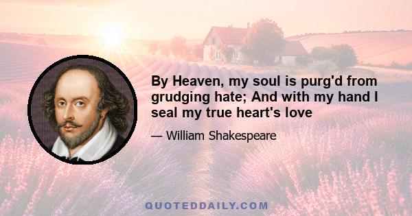 By Heaven, my soul is purg'd from grudging hate; And with my hand I seal my true heart's love