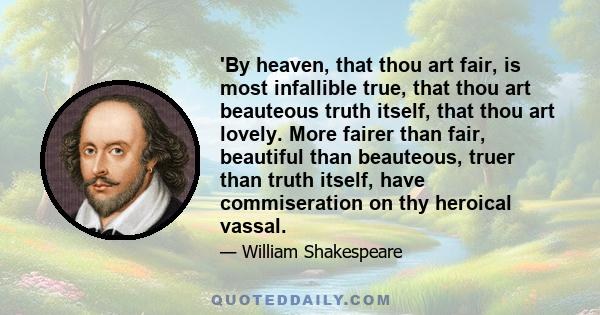 'By heaven, that thou art fair, is most infallible true, that thou art beauteous truth itself, that thou art lovely. More fairer than fair, beautiful than beauteous, truer than truth itself, have commiseration on thy