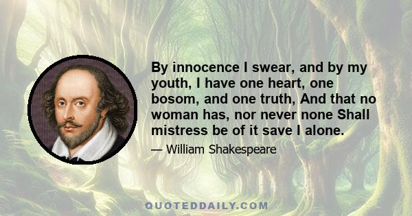 By innocence I swear, and by my youth, I have one heart, one bosom, and one truth, And that no woman has, nor never none Shall mistress be of it save I alone.