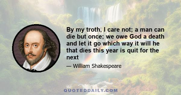 By my troth, I care not; a man can die but once; we owe God a death and let it go which way it will he that dies this year is quit for the next