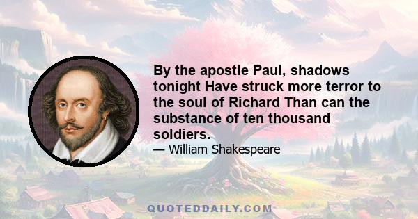 By the apostle Paul, shadows tonight Have struck more terror to the soul of Richard Than can the substance of ten thousand soldiers.