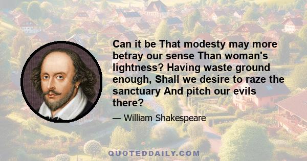 Can it be That modesty may more betray our sense Than woman's lightness? Having waste ground enough, Shall we desire to raze the sanctuary And pitch our evils there?