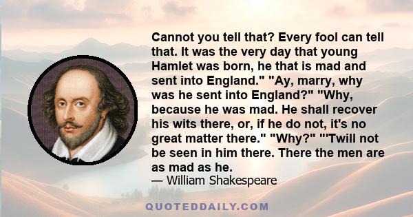 Cannot you tell that? Every fool can tell that. It was the very day that young Hamlet was born, he that is mad and sent into England. Ay, marry, why was he sent into England? Why, because he was mad. He shall recover