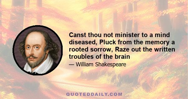 Canst thou not minister to a mind diseased, Pluck from the memory a rooted sorrow, Raze out the written troubles of the brain