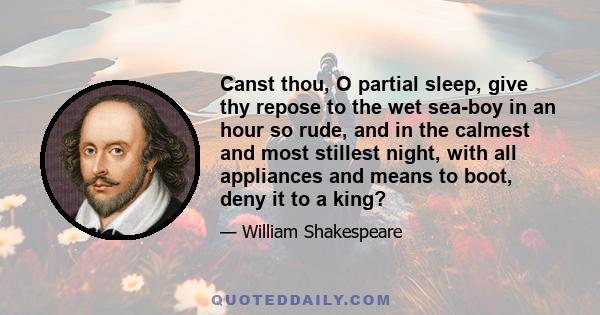 Canst thou, O partial sleep, give thy repose to the wet sea-boy in an hour so rude, and in the calmest and most stillest night, with all appliances and means to boot, deny it to a king?