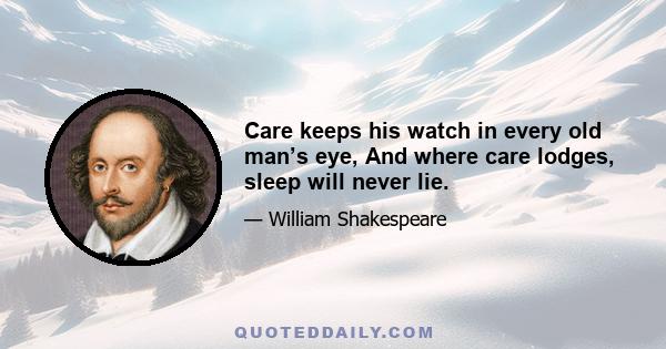 Care keeps his watch in every old man’s eye, And where care lodges, sleep will never lie.