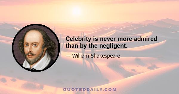 Celebrity is never more admired than by the negligent.