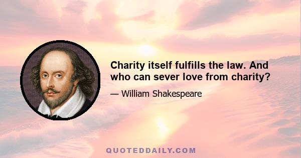 Charity itself fulfills the law. And who can sever love from charity?