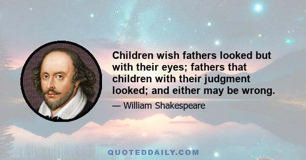 Children wish fathers looked but with their eyes; fathers that children with their judgment looked; and either may be wrong.