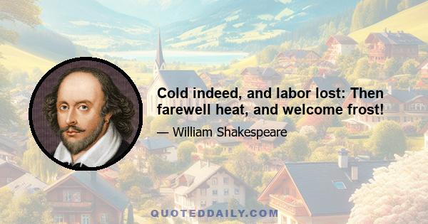 Cold indeed, and labor lost: Then farewell heat, and welcome frost!