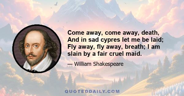 Come away, come away, death, And in sad cypres let me be laid; Fly away, fly away, breath; I am slain by a fair cruel maid.