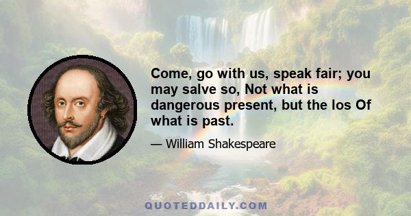 Come, go with us, speak fair; you may salve so, Not what is dangerous present, but the los Of what is past.