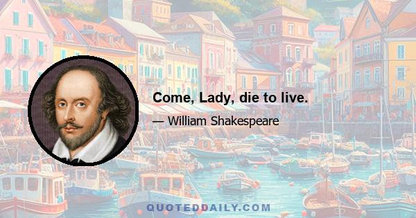 Come, Lady, die to live.