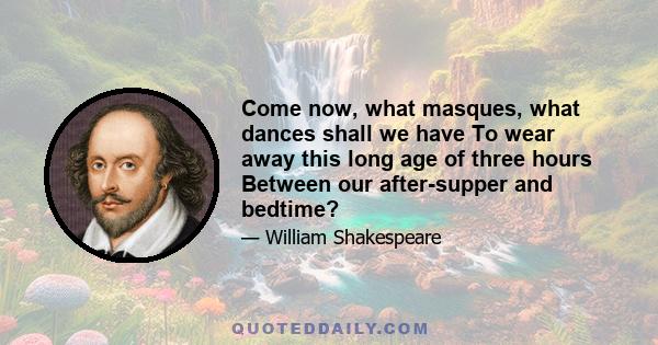 Come now, what masques, what dances shall we have To wear away this long age of three hours Between our after-supper and bedtime?