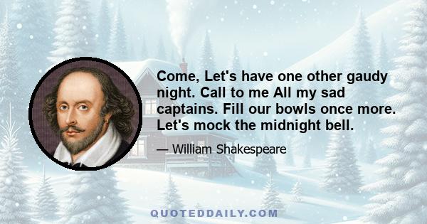 Come, Let's have one other gaudy night. Call to me All my sad captains. Fill our bowls once more. Let's mock the midnight bell.