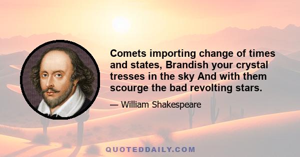 Comets importing change of times and states, Brandish your crystal tresses in the sky And with them scourge the bad revolting stars.