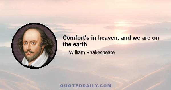 Comfort's in heaven, and we are on the earth