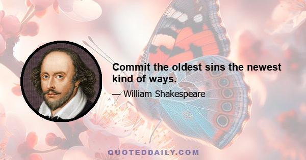 Commit the oldest sins the newest kind of ways.