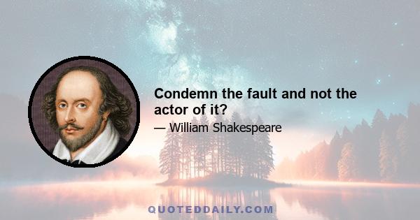 Condemn the fault and not the actor of it?