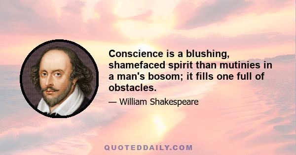 Conscience is a blushing, shamefaced spirit than mutinies in a man's bosom; it fills one full of obstacles.