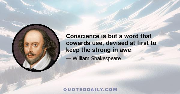 Conscience is but a word that cowards use, devised at first to keep the strong in awe