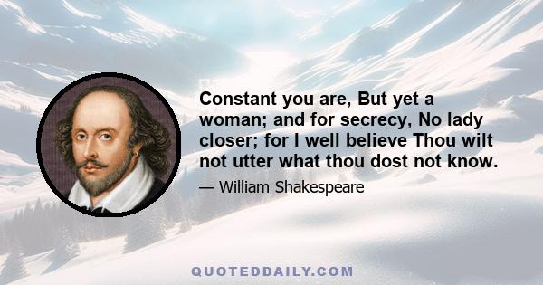 Constant you are, But yet a woman; and for secrecy, No lady closer; for I well believe Thou wilt not utter what thou dost not know.