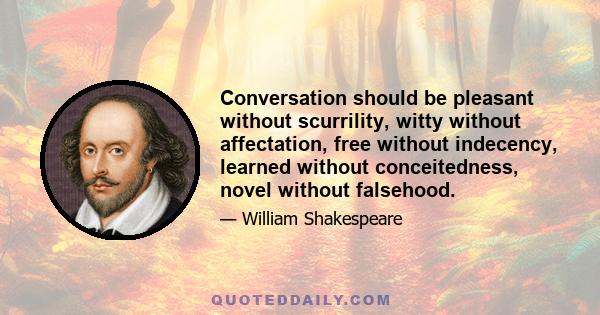 Conversation should be pleasant without scurrility, witty without affectation, free without indecency, learned without conceitedness, novel without falsehood.