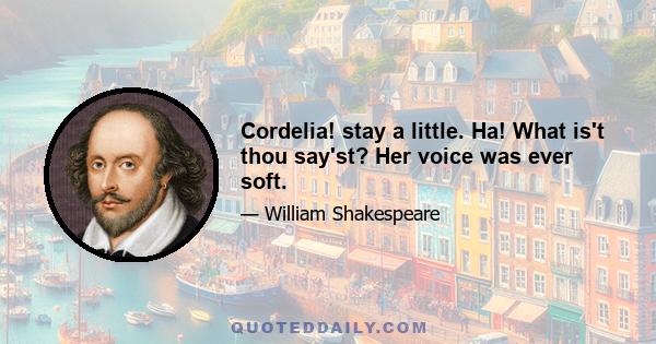 Cordelia! stay a little. Ha! What is't thou say'st? Her voice was ever soft.