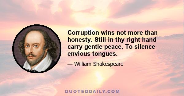 Corruption wins not more than honesty. Still in thy right hand carry gentle peace, To silence envious tongues.