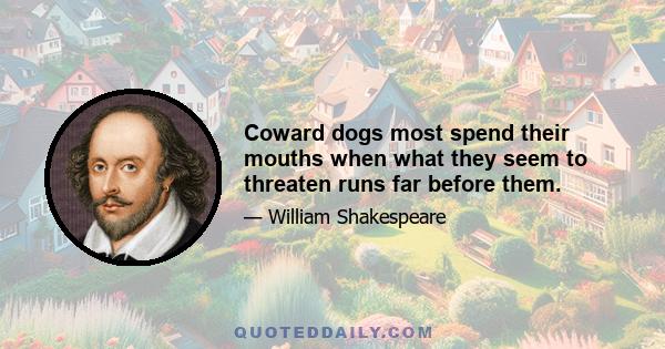 Coward dogs most spend their mouths when what they seem to threaten runs far before them.