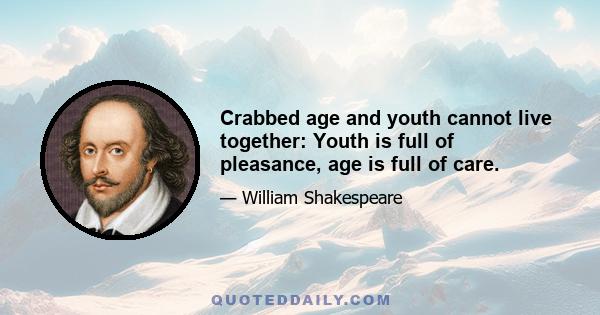 Crabbed age and youth cannot live together: Youth is full of pleasance, age is full of care.