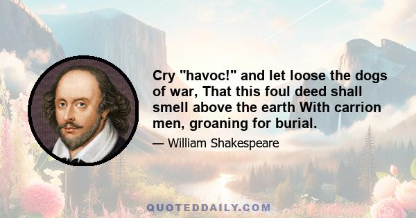 Cry havoc! and let loose the dogs of war, That this foul deed shall smell above the earth With carrion men, groaning for burial.