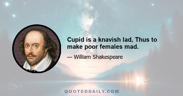 Cupid is a knavish lad, Thus to make poor females mad.