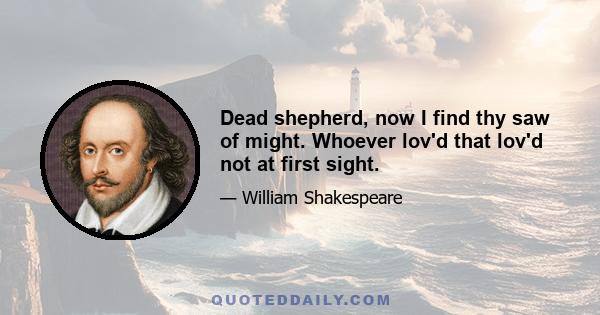 Dead shepherd, now I find thy saw of might. Whoever lov'd that lov'd not at first sight.