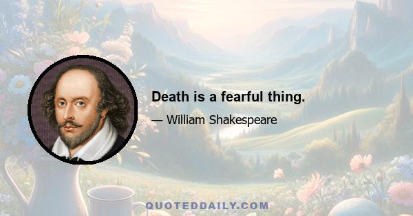 Death is a fearful thing.