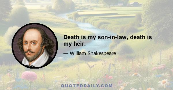 Death is my son-in-law, death is my heir.