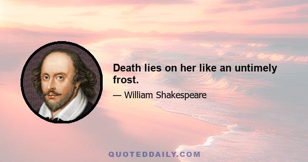 Death lies on her like an untimely frost.