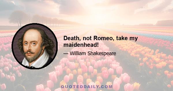 Death, not Romeo, take my maidenhead!