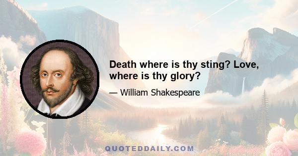 Death where is thy sting? Love, where is thy glory?