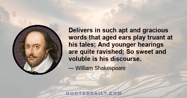 Delivers in such apt and gracious words that aged ears play truant at his tales; And younger hearings are quite ravished; So sweet and voluble is his discourse.