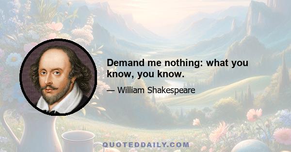 Demand me nothing: what you know, you know.